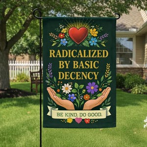 May include: A dark green garden flag with the text "RADICALIZED BY BASIC DECENCY" in gold lettering. The flag features a red heart, colorful flowers, and open hands. The banner at the bottom reads "BE KIND. DO GOOD."