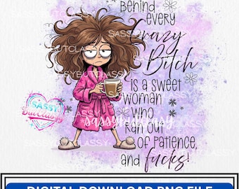 May include: Digital PNG file featuring a cartoon illustration of a woman with messy hair, wearing a pink robe and holding a coffee mug. Text reads "Behind every crazy bitch is a sweet woman who ran out of patience, and fucks!"