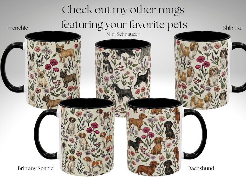 May include: Five ceramic mugs with black handles and rims, each featuring a different dog breed pattern: Frenchie, Mini Schnauzer, Shih Tzu, Brittany Spaniel, and Dachshund. The mugs have a floral background and the text "Check out my other mugs featuring your favorite pets".