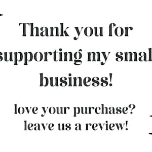 May include: White background with black text that reads: "Thank you for supporting my small business!" and "love your purchase? leave us a review!" with star graphics.