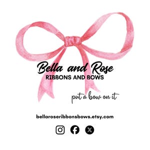 May include: A logo featuring a watercolor pink ribbon bow at the top. Below the bow, the text reads Bella and Rose RIBBONS AND BOWS, followed by the phrase put a bow on it. The bottom includes the URL bellaroseribbonsbows.etsy.com and social icons.