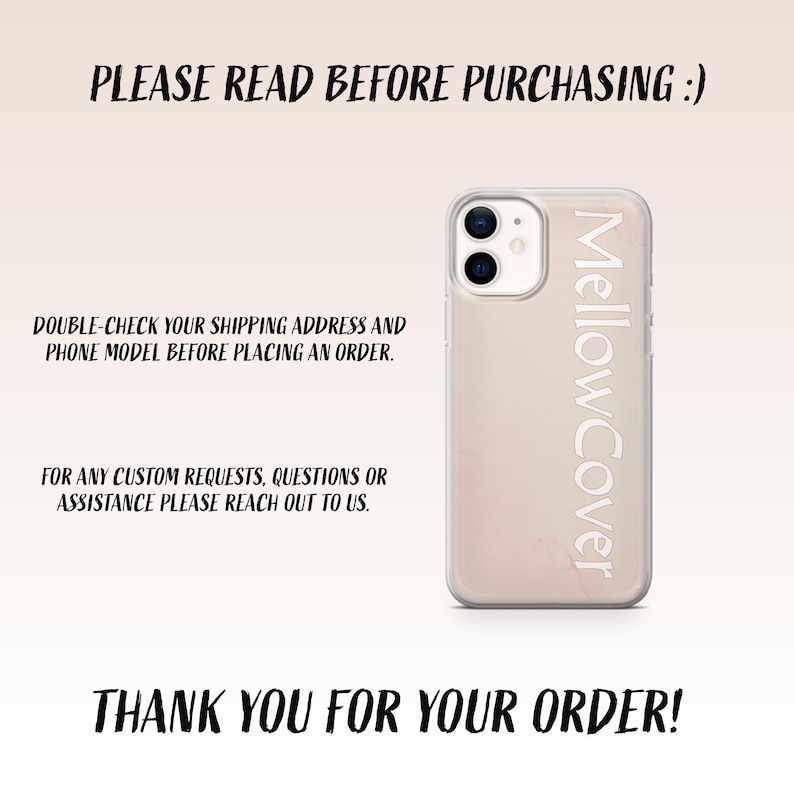 May include: A clear phone case with a pinkish-beige marble design and the white text "MellowCover". The image also includes the text "PLEASE READ BEFORE PURCHASING :)", "DOUBLE-CHECK YOUR SHIPPING ADDRESS AND PHONE MODEL BEFORE PLACING AN ORDER.", "FOR ANY CUSTOM REQUESTS, QUESTIONS OR ASSISTANCE PLEASE REACH OUT TO US.", and "THANK YOU FOR YOUR ORDER!"