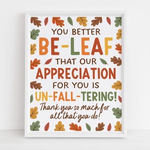 May include: A white framed print featuring autumn-themed text that reads: YOU BETTER BE-LEAF THAT OUR APPRECIATION FOR YOU IS UN-FALL-TERING! Thank you so much for all that you do! The design is surrounded by a border of colorful fall leaves.
