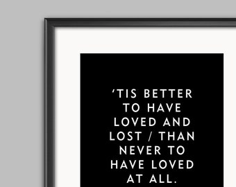 Love Quote by Tennyson - 'Tis better to have loved and lost / Than never to have loved at all - Unframed Black And White Print or Poster