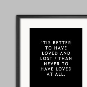 Love Quote by Tennyson - &#39;Tis better to have loved and lost / Than never to have loved at all - Unframed Black And White Print or Poster