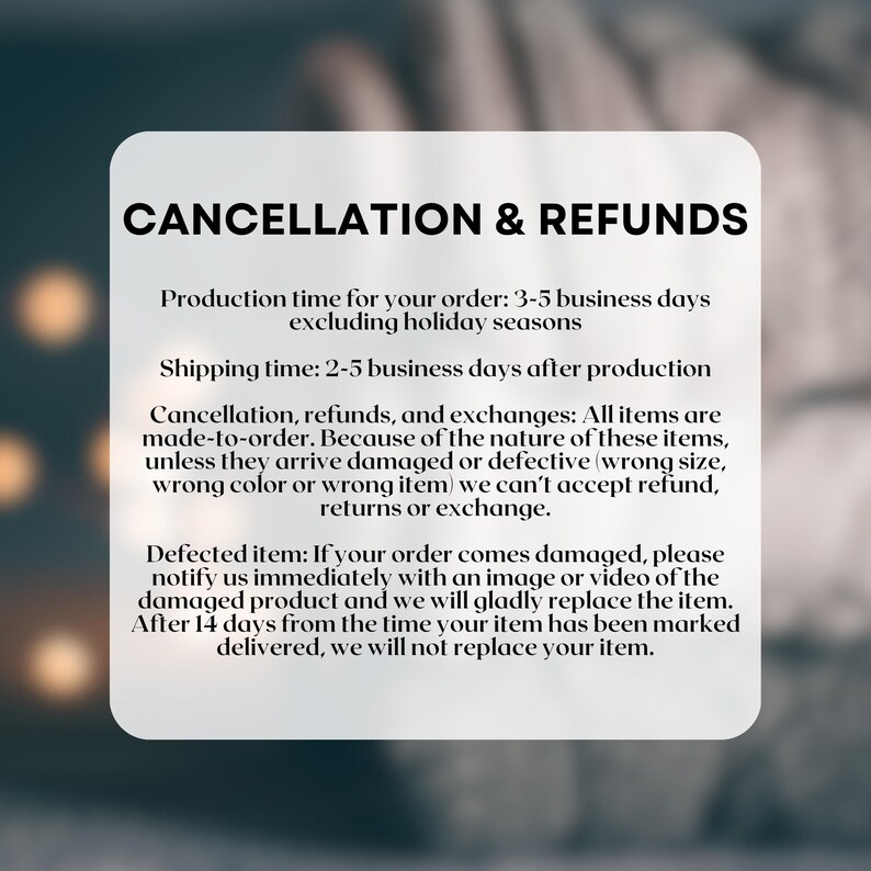 May include: A white card with rounded corners displays the text "CANCELLATION & REFUNDS". The text explains the production and shipping times, and the policy for returns and exchanges for damaged or defective items.