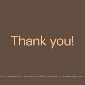 May include: A brown background with the words "Thank you!" in a light orange color. Below the text is the phrase "For more information, visit our website at missyautistic.com or contact victoria@missyautistic.com."