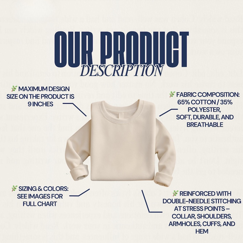 May include: Cream-colored sweatshirt with the text "OUR PRODUCT DESCRIPTION." The maximum design size is 9 inches. The fabric composition is 65% cotton and 35% polyester, soft, durable, and breathable. Reinforced with double-needle stitching at stress points.