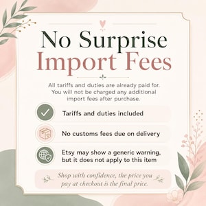 May include: A rectangular informational graphic with a cream background and soft pink and green watercolor accents. The text reads: No Surprise Import Fees, All tariffs and duties are already paid for, Tariffs and duties included, No customs fees due on delivery, Etsy may show a generic warning, but it does not apply to this item, Shop with confidence, the price you pay at checkout is the final price.
