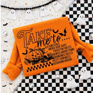 May include: An orange sweatshirt featuring black text that reads Take me to... followed by Old Cemeteries, Vintage Book Shops, Forgotten Forests, Haunted Harbor Towns, Abandoned Castles, Creepy Corn Mazes, and Overgrown Gardens with a pumpkin graphic.