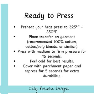 May include: White background with instructions for heat pressing transfers. Text includes "Ready to Press", preheating to 325-350&deg;F, pressing for 15 seconds, and peeling cold. The text "Jelly Bounce Designs" is at the bottom.