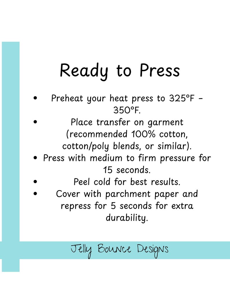 May include: White background with instructions for heat pressing transfers. Text includes "Ready to Press", preheating to 325-350&deg;F, pressing for 15 seconds, and peeling cold. The text "Jelly Bounce Designs" is at the bottom.