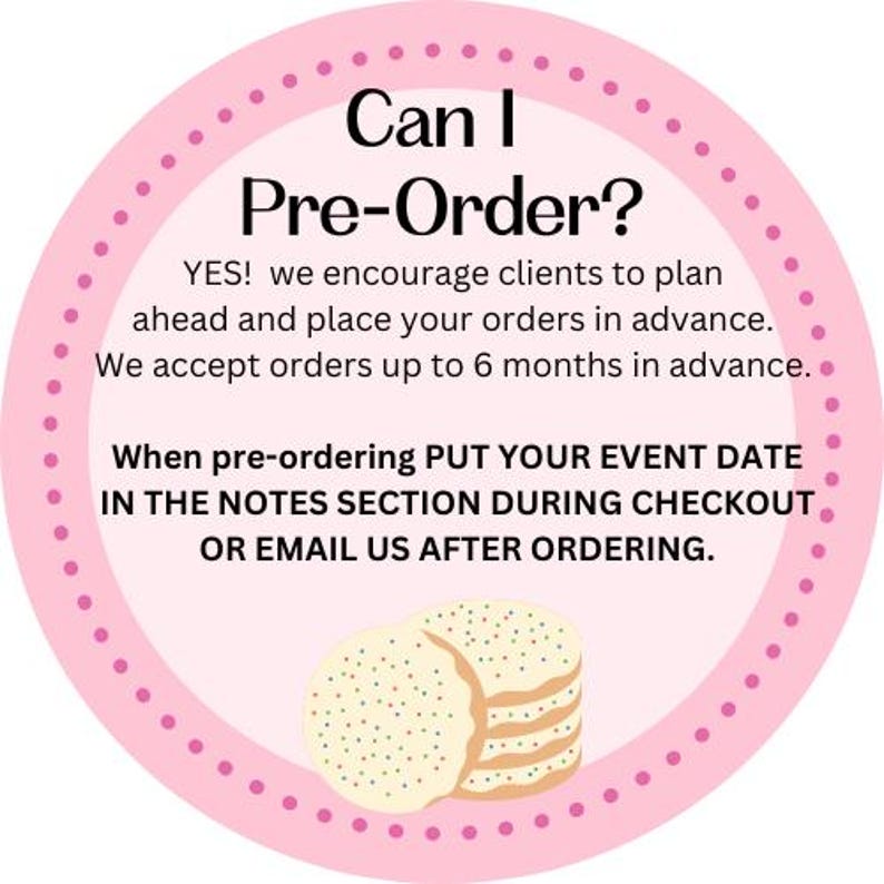 May include: A circular pink sign with a dotted border featuring the text: Can I Pre-Order? YES! we encourage clients to plan ahead and place your orders in advance. We accept orders up to 6 months in advance. When pre-ordering PUT YOUR EVENT DATE IN THE NOTES SECTION DURING CHECKOUT OR EMAIL US AFTER ORDERING. Below the text is an illustration of a stack of round cookies with colorful sprinkles.