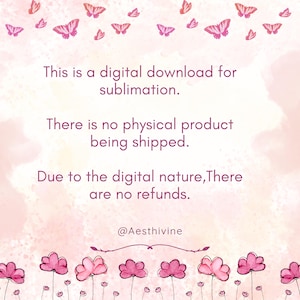 May include: A digital download graphic with a soft pink watercolor background. The text reads: "This is a digital download for sublimation. There is no physical product being shipped. Due to the digital nature, there are no refunds." Butterflies and flowers decorate the image.