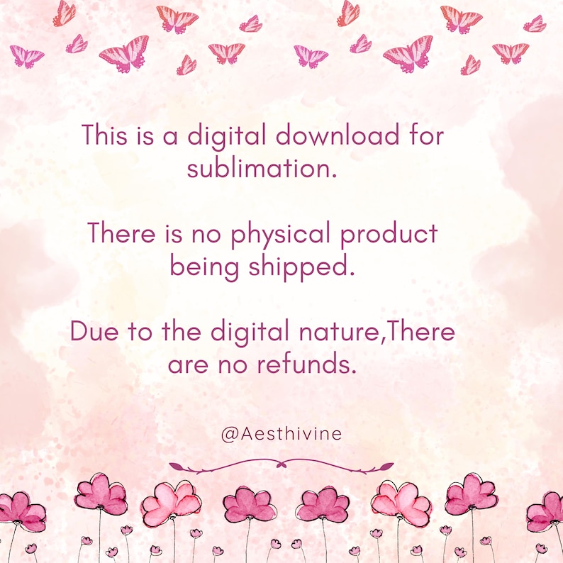 May include: A digital download graphic with a soft pink watercolor background. The text reads: "This is a digital download for sublimation. There is no physical product being shipped. Due to the digital nature, there are no refunds." Butterflies and flowers decorate the image.