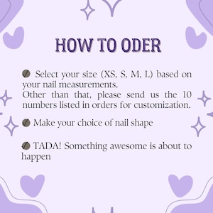 May include: A light purple informational graphic with dark purple text that reads HOW TO ODER, Select your size (XS, S, M, L) based on your nail measurements. Other than that, please send us the 10 numbers listed in orders for customization. Make your choice of nail shape, TADA! Something awesome is about to happen.