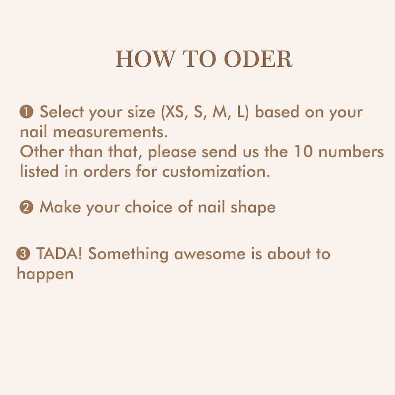 May include: A beige graphic with the text "HOW TO ODER" and instructions for ordering. The instructions include selecting a size, sending 10 numbers for customization, and choosing a nail shape. The text ends with "TADA! Something awesome is about to happen."