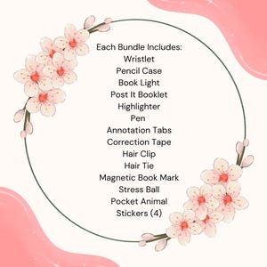 May include: A pink and white graphic with a list of items. The text reads "Each Bundle Includes: Wristlet, Pencil Case, Book Light, Post It Booklet, Highlighter, Pen, Annotation Tabs, Correction Tape, Hair Clip, Hair Tie, Magnetic Book Mark, Stress Ball, Pocket Animal, Stickers (4)".