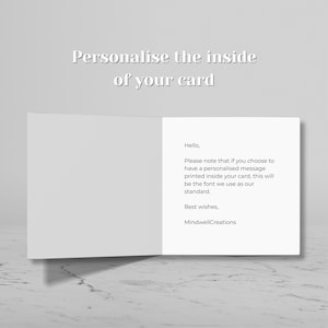 May include: An open, white greeting card with the text "Personalise the inside of your card" at the top. The inside of the card contains a message that reads "Hello, Please note that if you choose to have a personalised message printed inside your card, this will be the font we use as our standard. Best wishes, MindwellCreations."