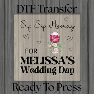 May include: A DTF transfer design with the text "Sip Sip Hooray" and "FOR MELISSA'S Wedding Day". The design includes a wine glass with flowers and hearts. The words "Ready To Press" are also included.