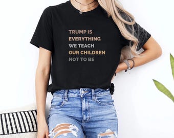 Trump Is Everything We Teach Our Children Not To Be Shirt, Anti Trump Shirt, Resist Tee,Protest Tee,Activism Shirt,Political Shirt,Anti Maga