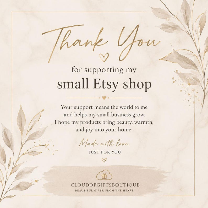 May include: A beige thank you card with gold-toned botanical illustrations on the corners. The text reads: Thank You for supporting my small Etsy shop. Your support means the world to me and helps my small business grow. Made with love, JUST FOR YOU. CLOUDOFIFTSBOUTIQUE BEAUTIFUL GIFTS. FROM THE HEART.