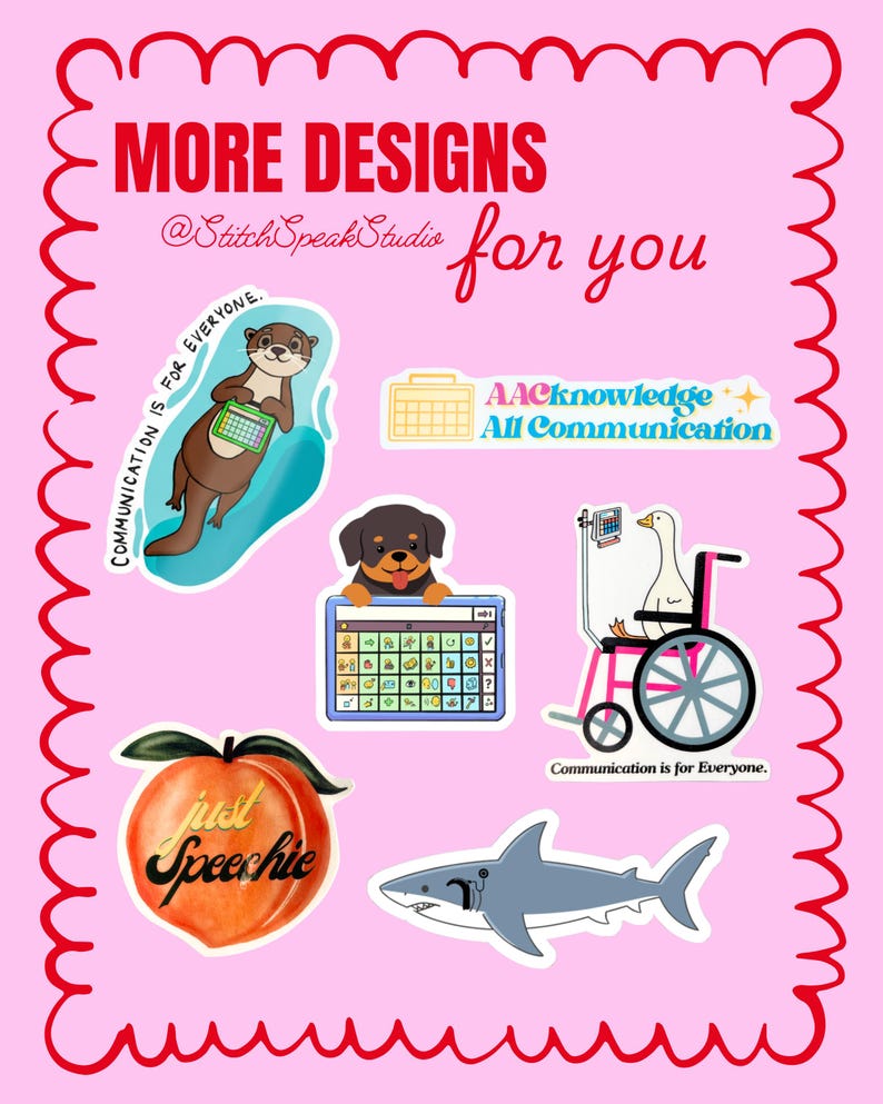 May include: A collection of colorful stickers on a pink background. The stickers feature various illustrations, including an otter, a dog, a shark, a peach with the text "just Speechie", and a goose in a wheelchair. Text includes "MORE DESIGNS" and "Communication is for Everyone."