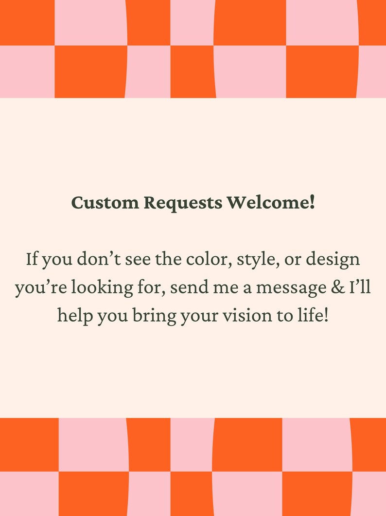 May include: A promotional graphic with a cream background and a checkerboard pattern in orange and pink. Text reads "Custom Requests Welcome!" and encourages customers to send a message for custom designs.