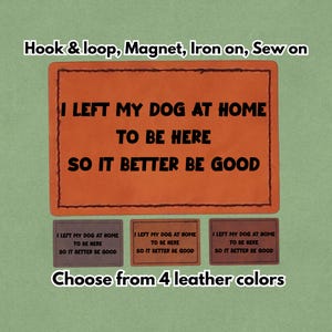 May include: Orange leather patch with the text "I LEFT MY DOG AT HOME TO BE HERE SO IT BETTER BE GOOD." Includes options for hook & loop, magnet, iron-on, or sew-on. Additional patches in three different leather colors are shown below.