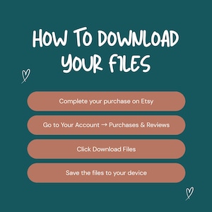May include: A teal graphic with white text that reads "HOW TO DOWNLOAD YOUR FILES." Below are four steps in a brown rectangle: Complete your purchase on Etsy, Go to Your Account &rarr; Purchases & Reviews, Click Download Files, and Save the files to your device.