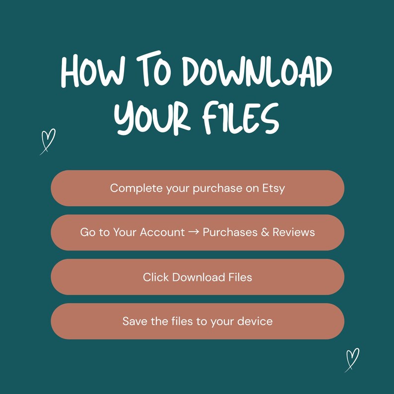 May include: A teal graphic with white text that reads "HOW TO DOWNLOAD YOUR FILES." Below are four steps in a brown rounded rectangle: Complete your purchase on Etsy, Go to Your Account &rarr; Purchases & Reviews, Click Download Files, and Save the files to your device.