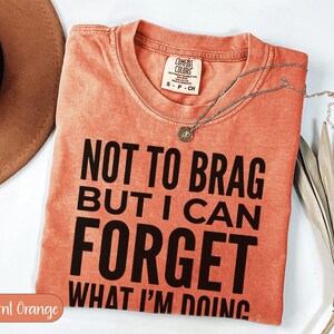 Burnt orange Comfort Colors t-shirt with "Not to brag but I can forget what I'm doing" text.