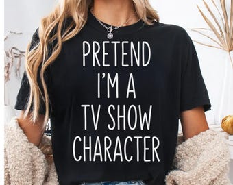 Pretend I'm a TV Show Character T-Shirt | Funny Pop Culture Tee | Witty Saying Shirt | Binge Watcher Gift | Humorous Graphic Tee for TV Fans