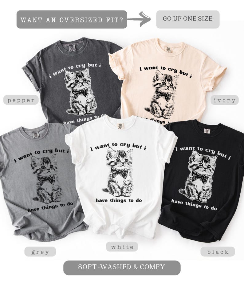 May include: Five t-shirts in various colors: pepper, ivory, grey, white, and black. Each shirt features a graphic of a kitten wearing a bow tie, with the text "i want to cry but i have things to do". The shirts are soft-washed and comfy.
