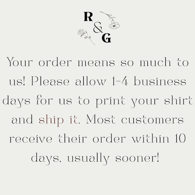 May include: Cream-colored graphic with the letters "R & G" and floral accents. The text reads, "Your order means so much to us! Please allow 1-4 business days for us to print your shirt and ship it."