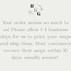 May include: Cream-coloured background with black text. The text reads "Your order means so much to us! Please allow 1-4 business days for us to print your mugs and ship them. Most customers receive their mugs within 10 days, usually sooner!" Floral accents.
