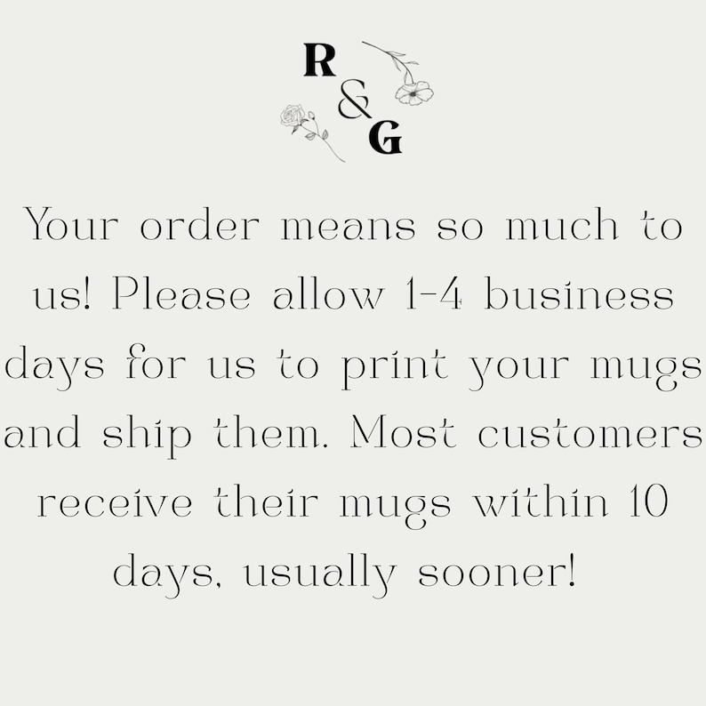 May include: Cream-coloured background with black text. The text reads "Your order means so much to us! Please allow 1-4 business days for us to print your mugs and ship them. Most customers receive their mugs within 10 days, usually sooner!" Floral accents.