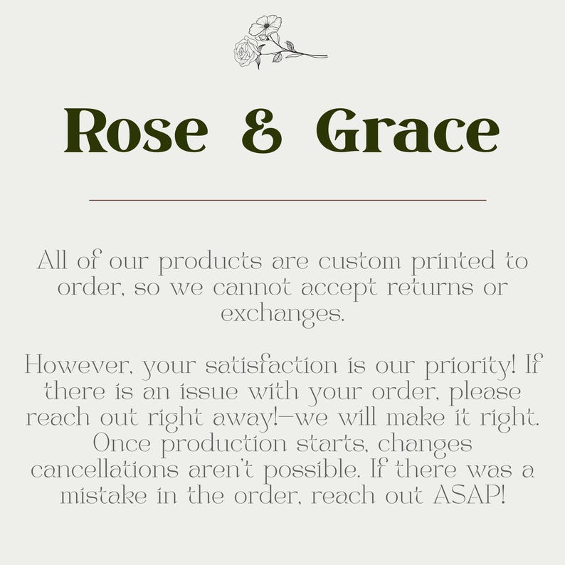 May include: A cream-colored graphic with the text "Rose & Grace" in dark green, with a floral illustration at the top. The text below states that all products are custom printed and cannot be returned or exchanged.