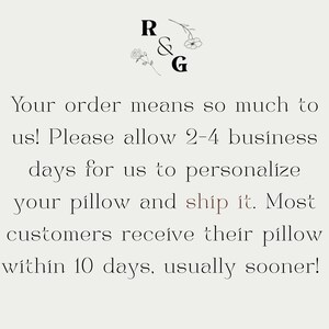May include: Cream-colored image with the text "R & G" and floral accents. The text reads: "Your order means so much to us! Please allow 2-4 business days for us to personalize your pillow and ship it. Most customers receive their pillow within 10 days, usually sooner!"