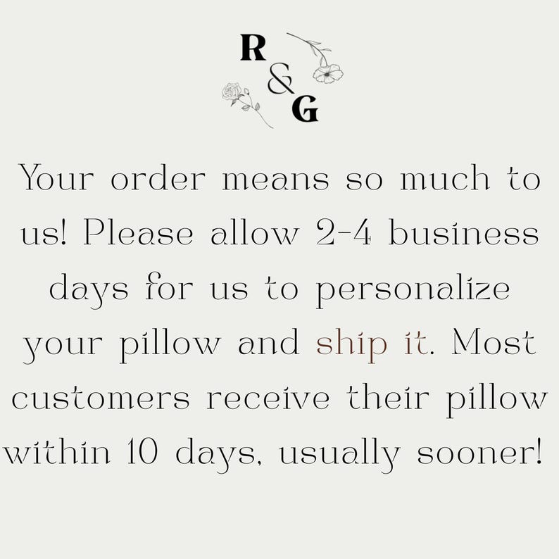 May include: Cream-colored image with the text "R & G" and floral accents. The text reads: "Your order means so much to us! Please allow 2-4 business days for us to personalize your pillow and ship it. Most customers receive their pillow within 10 days, usually sooner!"