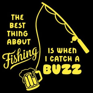 May include: Yellow graphic on a black background. The text reads "THE BEST THING ABOUT FISHING IS WHEN I CATCH A BUZZ." A fishing rod and a beer mug are also depicted in yellow.