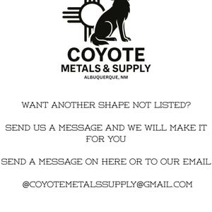 May include: A black and white graphic featuring a coyote silhouette and a Zia sun symbol above the text COYOTE METALS & SUPPLY ALBUQUERQUE, NM. Below, the text reads WANT ANOTHER SHAPE NOT LISTED? SEND US A MESSAGE AND WE WILL MAKE IT FOR YOU. SEND A MESSAGE ON HERE OR TO OUR EMAIL @COYOTEMETALSSUPPLY@GMAIL.COM.