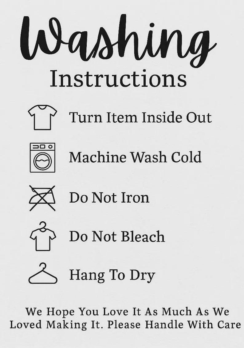 May include: White background with black text reading "Washing Instructions." Includes care symbols: turn inside out, machine wash cold, do not iron, do not bleach, and hang to dry. The text at the bottom reads "We Hope You Love It As Much As We Loved Making It. Please Handle With Care."