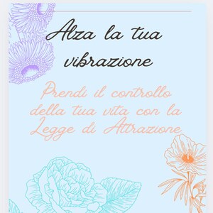 May include: A light blue poster with floral illustrations and text in Italian. The text reads "Alza la tua vibrazione" and "Prendi il controllo della tua vita con la Legge di Attrazione". The bottom text says "Questa non è una guida magica. È un invito a svegliarti, alzarti e prenderti la responsabilità della tua vita."