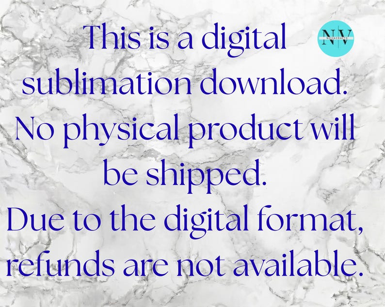 May include: A digital graphic with a white and gray marble background featuring dark blue text that reads: This is a digital sublimation download. No physical product will be shipped. Due to the digital format, refunds are not available. A small circular logo is in the corner.