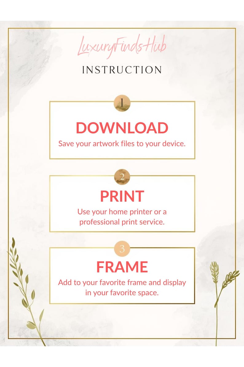 May include: An instructional graphic with a gold frame and a watercolor background. The text reads "Luxury Finds Hub" and "INSTRUCTION". Steps include "DOWNLOAD", "PRINT", and "FRAME", with instructions for each step.