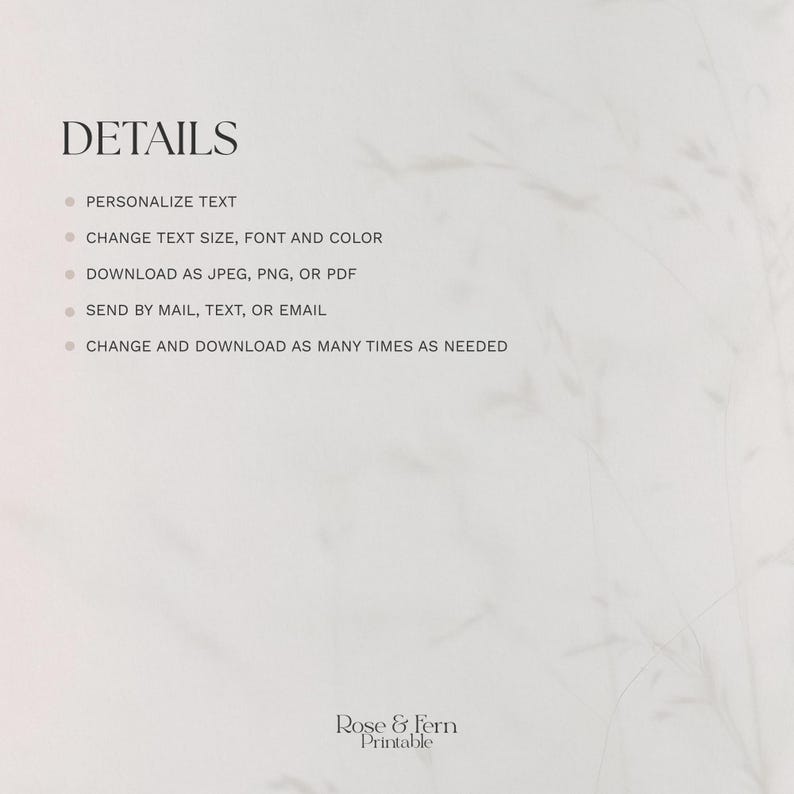 May include: A minimalist design with the word "DETAILS" in a bold, black font. Bullet points list options: personalize text, change text size/font/color, download as JPEG/PNG/PDF, send by mail/text/email, and change/download as needed. The Rose & Fern Printable logo is at the bottom.