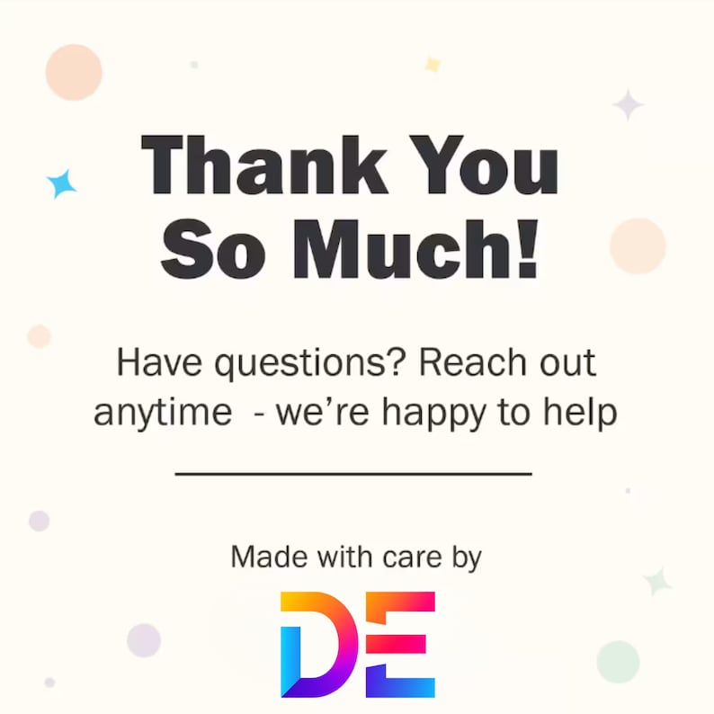 May include: A light beige graphic with the text "Thank You So Much!" in bold black letters. Below, it reads "Have questions? Reach out anytime - we're happy to help." The bottom features the words "Made with care by" and a colorful "DE" logo.