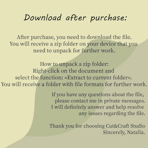 May include: A digital instruction card with a light green background and dark green abstract shapes. The text reads: Download after purchase: After purchase, you need to download the file. You will receive a zip folder on your device that you need to unpack for further work. How to unpack a zip folder: Right-click on the document and select the function: &laquo;Extract to current folder&raquo;. You will receive a folder with file formats for further work. If you have any questions about the file, please contact me in private messages. I will definitely answer and help resolve any issues regarding the file. Thank you for choosing Cut&Craft Studio Sincerely, Natalia.