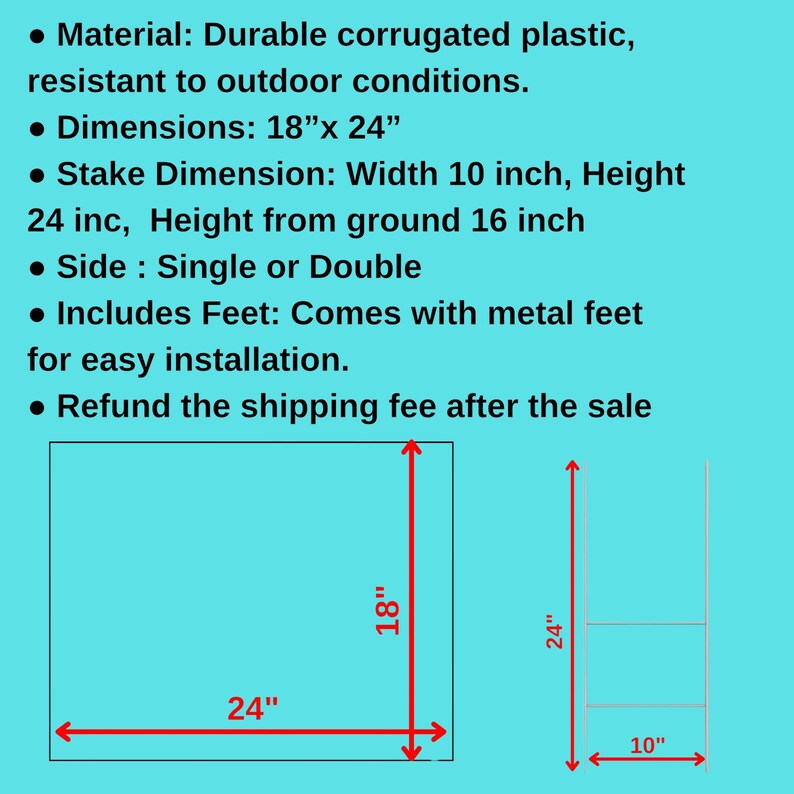 May include: Diagram of a sign made of durable corrugated plastic, resistant to outdoor conditions. Dimensions are 18" x 24". Stake dimensions are 10" wide and 24" high. Includes metal feet for easy installation. The sign can be single or double sided.